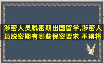 涉密人员脱密期出国留学,涉密人员脱密期有哪些保密要求 不得将出入境*
交给